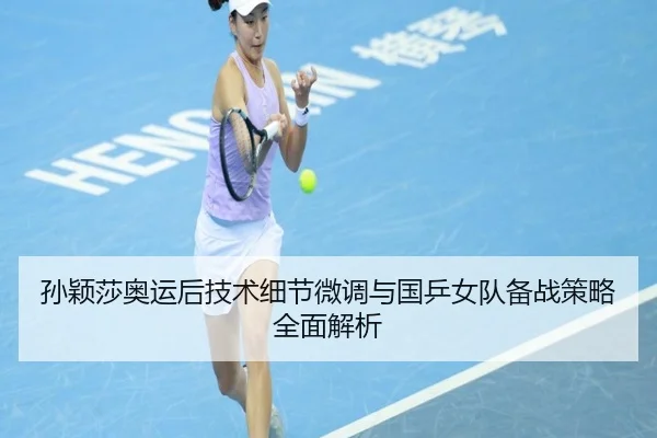 孙颖莎奥运后技术细节微调与国乒女队备战策略全面解析 - kaiyun
