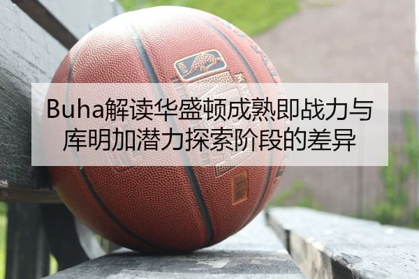 Buha解读华盛顿成熟即战力与库明加潜力探索阶段的差异 - kaiyun
