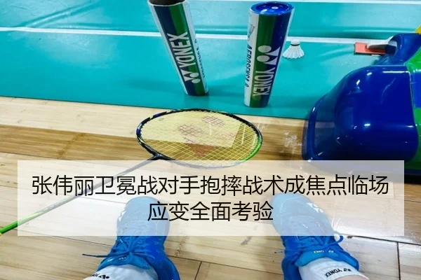 张伟丽卫冕战对手抱摔战术成焦点临场应变全面考验 - kaiyun