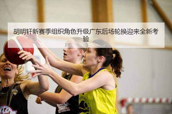 胡明轩新赛季组织角色升级广东后场轮换迎来全新考验 - kaiyun