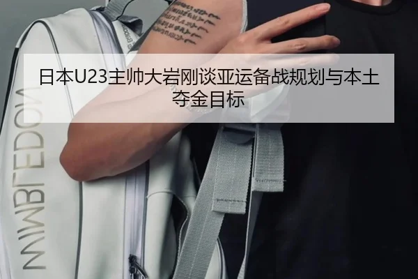 日本U23主帅大岩刚谈亚运备战规划与本土夺金目标 - kaiyun
