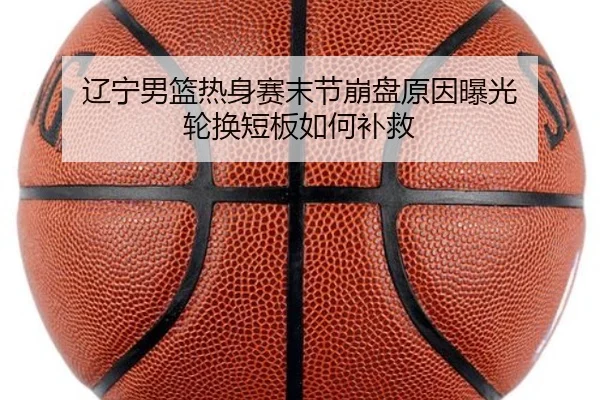 辽宁男篮热身赛末节崩盘原因曝光 轮换短板如何补救 - kaiyun