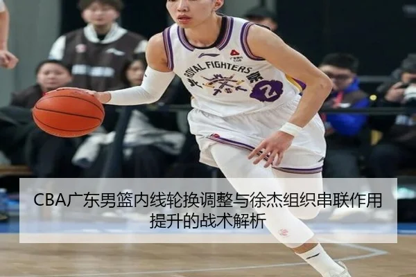 CBA广东男篮内线轮换调整与徐杰组织串联作用提升的战术解析 - kaiyun