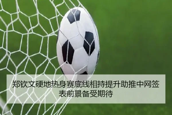 郑钦文硬地热身赛底线相持提升助推中网签表前景备受期待